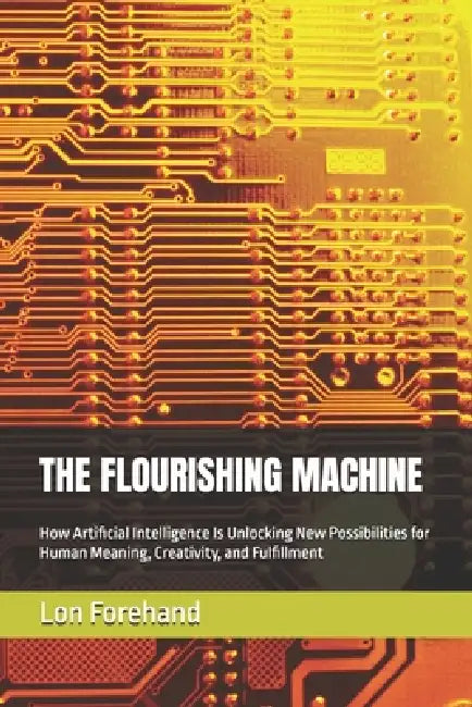 The Flourishing Machine: How Artificial Intelligence Is Unlocking New Possibilities for Human Meaning, Creativity, and Fulfillment by Lon Forehand