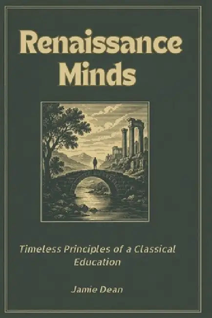 Renaissance Minds: Timeless Principles of a Classical Education by Jamie Dean