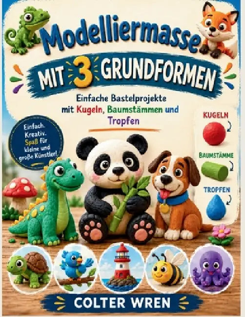 Modelliermasse MIT 3 GRUNDFORMEN: Einfache Bastelprojekte mit Kugeln, Baumstämmen und Tropfen by Colter Wren