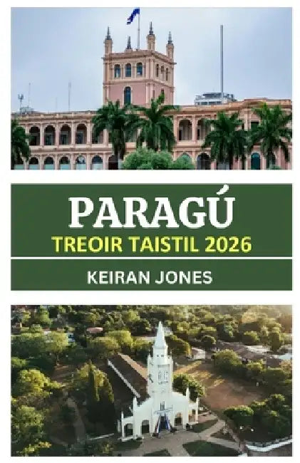 Treoir Taistil Paragua 2026: Nochtadh Paragua 2026: Cultúr, Ealaín, Conairí Eachtraíochta, Agus Teagmhálacha Barántúla I Gcroílár Mheiriceá Theas by Keiran Jones