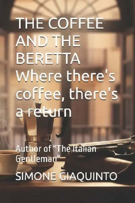 THE COFFEE AND THE BERETTA Where there's coffee, there's a return: Author of "The Italian Gentleman" by Simone Giaquinto