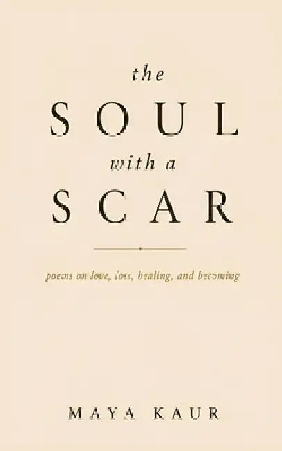 The Soul With a Scar: poems on love, loss, healing, and becoming by Maya Kaur