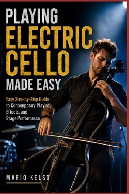 Playing Electric Cello Made Easy: Easy Step-by-Step Guide to Contemporary Playing, Effects, and Stage Performance by Mario Kelso