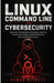 Linux Command Line for Cybersecurity: Essential Terminal Skills for Ethical Hacking, Penetration Testing, Digital Forensics, and Security Operations by Rowan Beckett