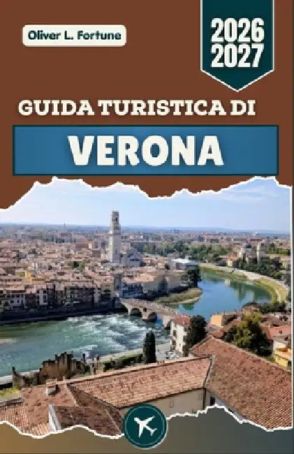 Guida Turistica Di Verona 2026-2027: Siti romani, strade medievali, cucina italiana e consigli pratici per esplorare la storia, la cultura e la vita q by Oliver L. Fortune
