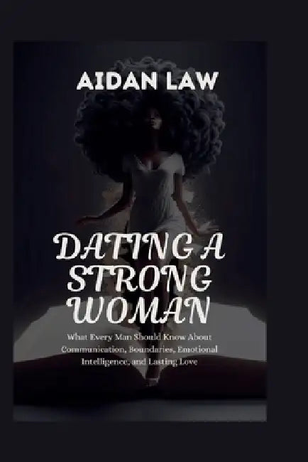 Dating a Strong Woman: What Every Man Should Know About Communication, Boundaries, Emotional Intelligence, and Lasting Love by Aidan Law