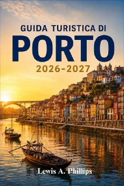 Guida turistica di Porto 2026-2027: Scopri la storica Ribeira, le iconiche cantine vinicole, le splendide decorazioni in azulejo, i vicoli nascosti, l by Lewis A. Phillips