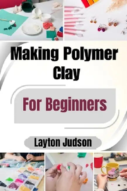 Making Polymer Clay For Beginners: Master Essential Techniques to Create Beautiful, Durable Jewelry & Decor with Confidence by Layton Judson