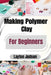 Making Polymer Clay For Beginners: Master Essential Techniques to Create Beautiful, Durable Jewelry & Decor with Confidence by Layton Judson