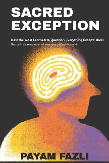 Sacred Exception: How the West Learned to Question Everything Except Islam: The self-disarmament of Western critical thought by Payam Fazli