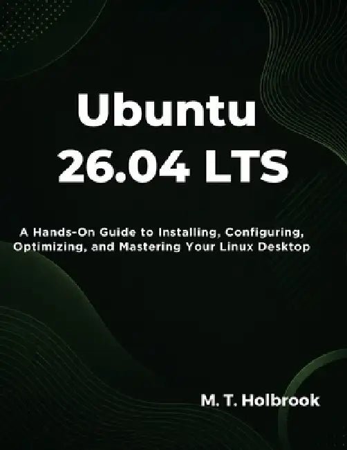Ubuntu 26.04 LTS: A Hands-On Guide to Installing, Configuring, Optimizing, and Mastering Your Linux Desktop by M. T. Holbrook