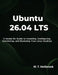 Ubuntu 26.04 LTS: A Hands-On Guide to Installing, Configuring, Optimizing, and Mastering Your Linux Desktop by M. T. Holbrook