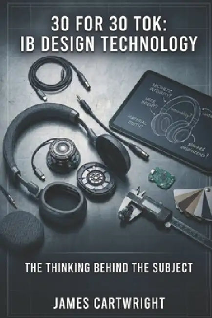 30 for 30 Tok: IB Design Technology: The Thinking Behind the Subject by James Cartwright