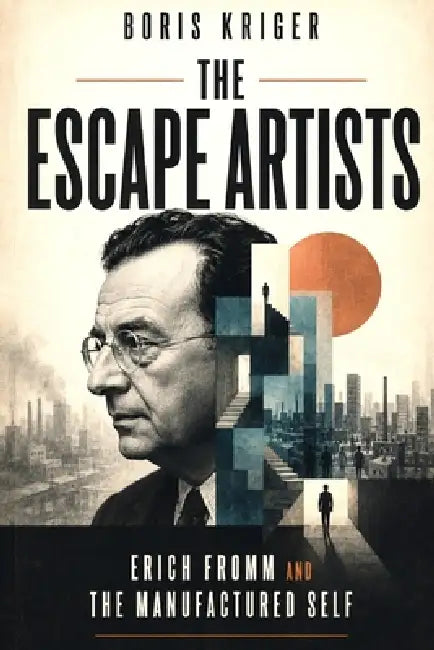 The Escape Artists: Erich Fromm and the Manufactured Self by Boris Kriger