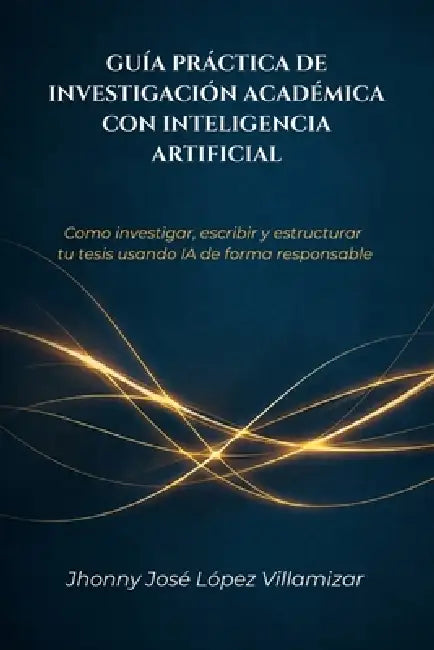 Guía Práctica de Investigación Académica Con Inteligencia Artificial: Cómo investigar, escribir y estructurar tu tesis usando IA de forma responsable by Jhonny Jose Lopez Villamizar