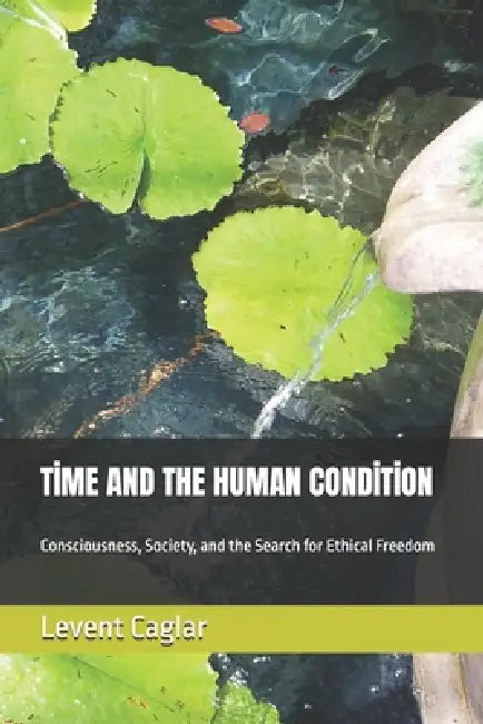 Tİme and the Human Condİtİon: Consciousness, Society, and the Search for Ethical Freedom by Levent Caglar