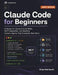 Claude Code for Beginners: A Hands-On Guide to Core Skills, MCP Integration, and Building Custom Agents That Automate Real Work by Elias Reinhardt