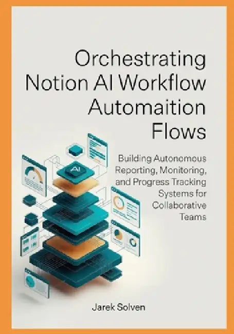 Orchestrating Notion AI Workflow Automation Flows: Building Autonomous Reporting, Monitoring, and Progress Tracking Systems for Collaborative Teams by Jarek Solven