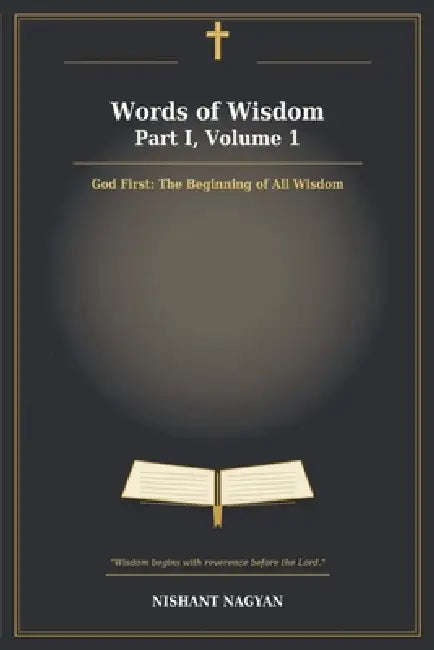 Words of Wisdom - Part I, Volume 1: God First: The Beginning of All Wisdom. by Nishant Nagyan