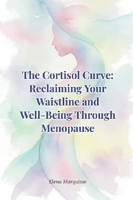 The Cortisol Curve: Reclaiming Your Waistline and Well-Being Through Menopause: A Science-Backed Guide to Beating Hormonal Weight Gain for Women Over by Elena Marquisse