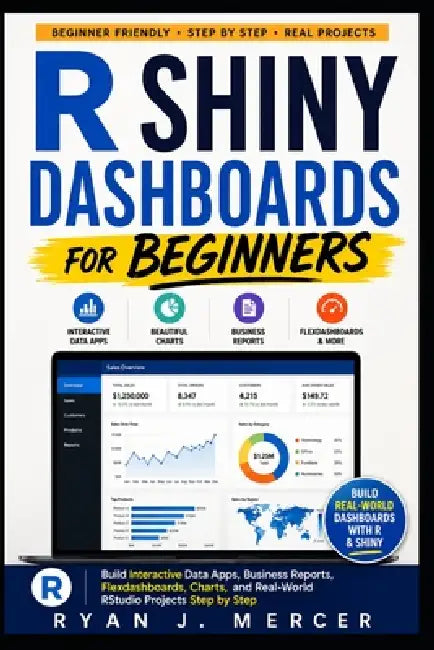 R Shiny Dashboards for Beginners: Build Interactive Data Apps, Business Reports, Flexdashboards, Charts, and Real-World RStudio Projects Step by Step by Ryan J. Mercer