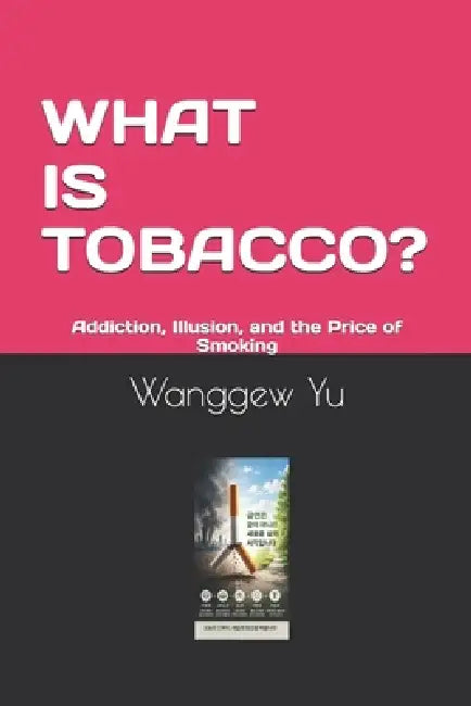 What Is Tobacco?: Addiction, Illusion, and the Price of Smoking by Wanggew Yu