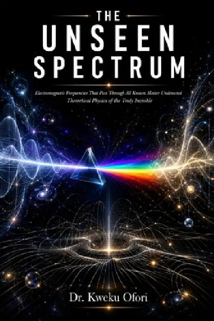 The Unseen Spectrum: Electromagnetic Frequencies That Pass Through All Known Matter Undetected, Theoretical Physics of the Truly Invisible by Kweku Ofori