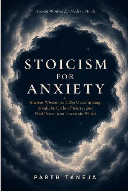Stoicism for Anxiety: Ancient Wisdom to Calm Overthinking, Break the Cycle of Worry, and Find Peace in an Uncertain World by Parth Taneja