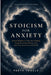 Stoicism for Anxiety: Ancient Wisdom to Calm Overthinking, Break the Cycle of Worry, and Find Peace in an Uncertain World by Parth Taneja