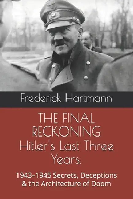 THE FINAL RECKONING Hitler's Last Three Years.: 1943-1945 Secrets, Deceptions & the Architecture of Doom by Frederick Hartmann