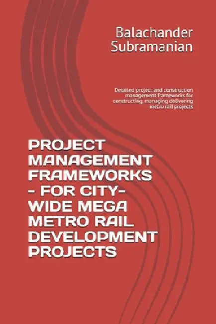 Project Management Frameworks - For City-Wide Mega Metro Rail Development Projects: Detailed project and construction management frameworks for constr by Balachander Subramanian