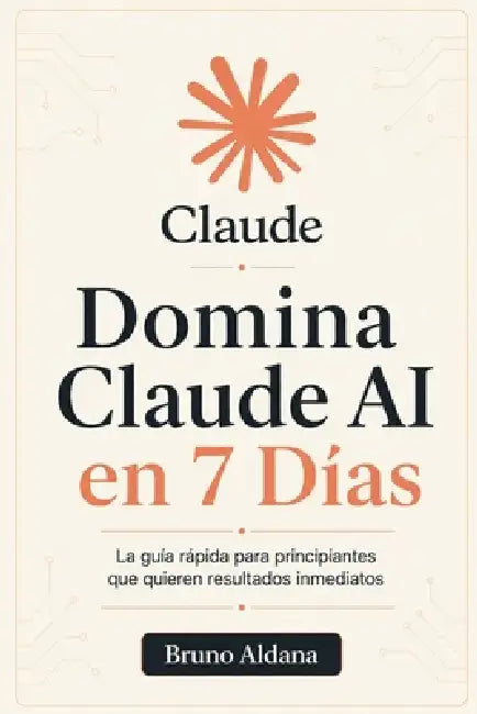 Domina Claude AI en 7 Días: La guía rápida para principiantes que quieren resultados inmediatos by Bruno Aldana