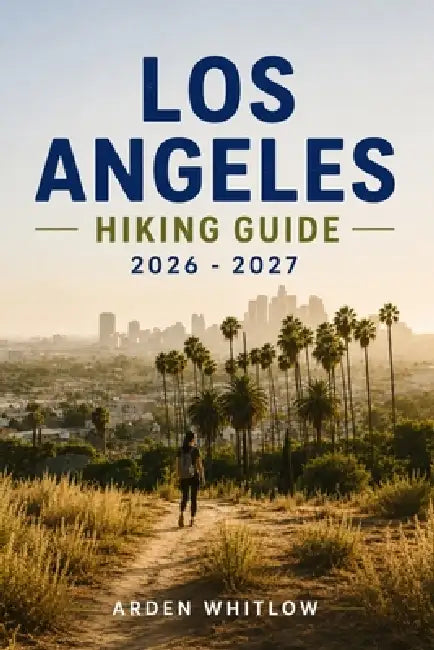 Los Angeles Hiking Guide 2026-2027: Iconic Trails, Coastal Hikes, Mountain Adventures, Waterfall Walks, and Scenic Viewpoints Across Southern Californ by Arden Whitlow