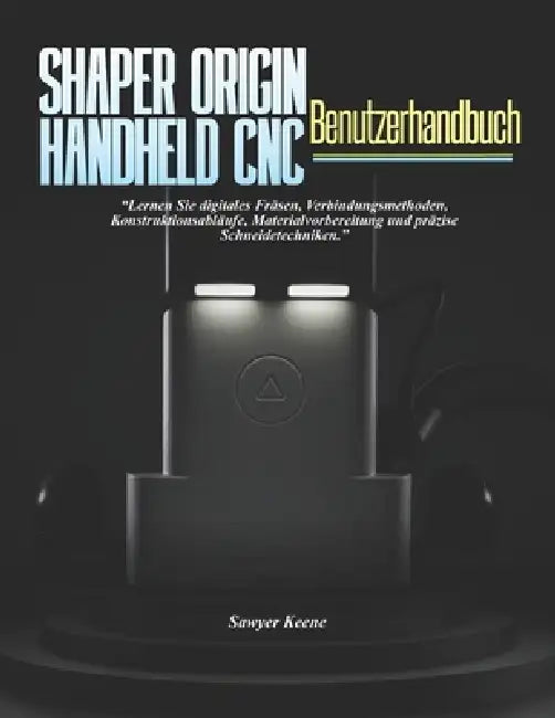 Shaperorigin Handheld-Cnc-Benutzerhandbuch: Lernen Sie digitales Fräsen, Verbindungsmethoden, Konstruktionsabläufe, Materialvorbereitung und präzise S by Sawyer Keene