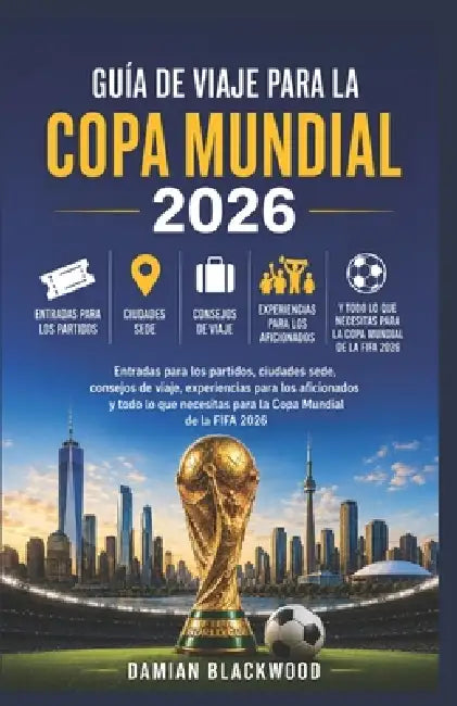 Guía de Viaje Para La Copa Mundial 2026: Entradas para los partidos, ciudades sede, consejos de viaje, experiencias para los aficionados y todo lo que by Damian Blackwood