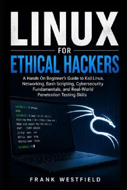 Linux for Ethical Hackers: A Hands-On Beginner's Guide to Kali Linux, Networking, Bash Scripting, Cybersecurity Fundamentals, and Real-World Penetrati by Frank Westfield
