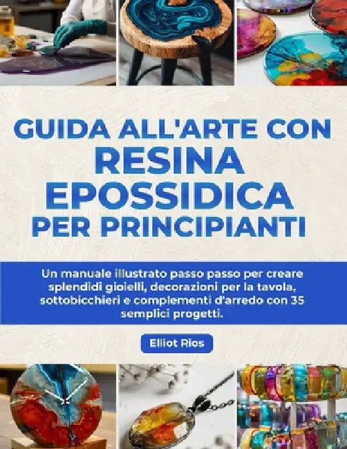 Guida all'arte con Resina Epossidica per principianti: Un manuale illustrato passo passo per creare splendidi gioielli, decorazioni per la tavola, sot by Elliot Rios