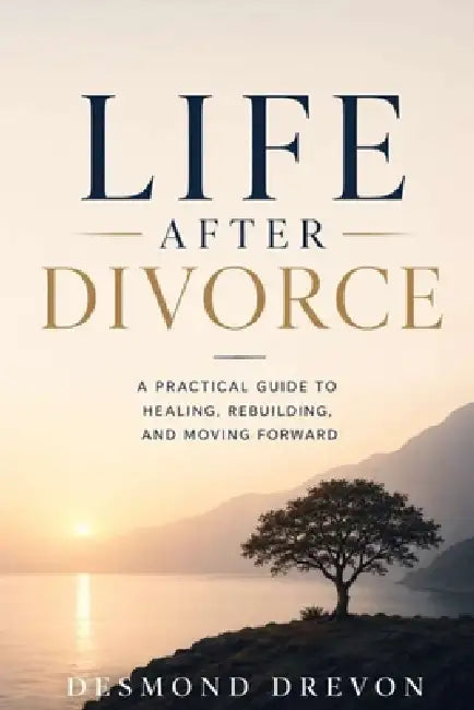 Life After Divorce: A Practical Guide to Healing, Rebuilding, and Moving Forward by Desmond Drevon