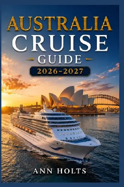 Australia Cruise Guide 2026-2027: How to Choose Cruise Lines, Save Money, Explore Top Ports and Avoid Common Mistakes by Ann Holts