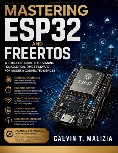 Mastering ESP32 and FreeRTOS: A Complete Guide to Designing Reliable Real-Time Firmware for Modern Connected Devices by Calvin T. Malizia