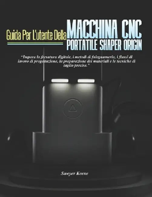 Guida Per l'Utente Della Macchina CNC Portatile Shaper Origin: Impara la fresatura digitale, i metodi di falegnameria, i flussi di lavoro di progettaz by Sawyer Keene