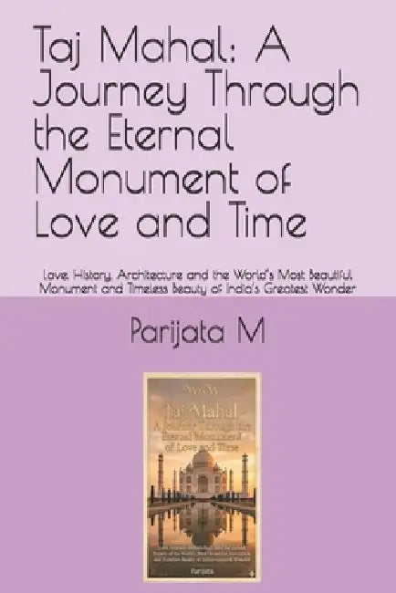 Taj Mahal: A Journey Through the Eternal Monument of Love and Time: Love, History, Architecture and the World's Most Beautiful Monument and Timeless B by Parijata M