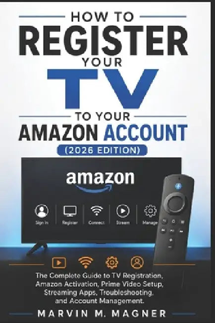 How to Register Your TV to Your Amazon Account (2026 Edition): The Complete Guide to TV Registration, Amazon Activation, Prime Video Setup, Streaming by Marvin M. Magner