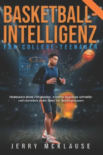 Basketball-Intelligenz Für College-Teenager: Verbessere deine Fähigkeiten, erkenne Spielzüge schneller und dominiere jedes Spiel mit Selbstvertrauen by Jerry McKlause