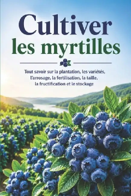 Cultiver les myrtilles: Tout savoir sur la plantation, les variétés, l'arrosage, la fertilisation, la taille, la fructification et le stockage by Svitana