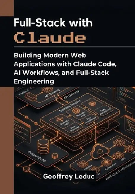 Full-Stack with Claude: Building Modern Web Applications with Claude Code, AI Workflows, and Full-Stack Engineering by Geoffrey Leduc