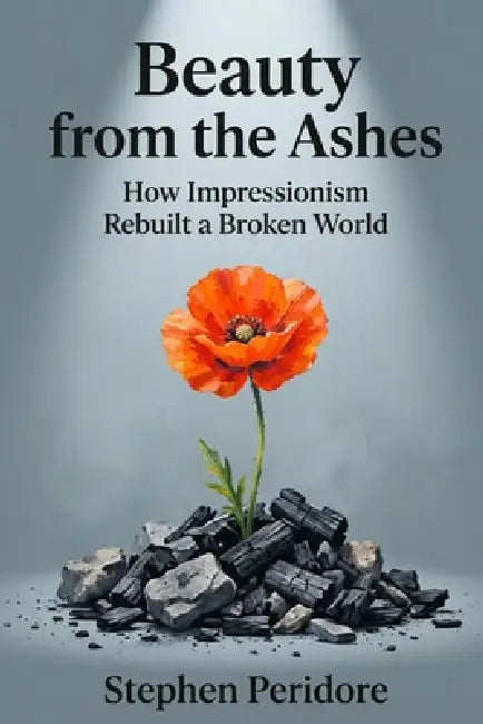 Beauty from the Ashes: How Impressionism Rebuilt a Broken World by Stephen Peridore