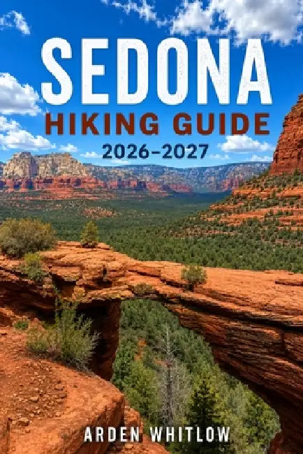 Sedona Hiking Guide 2026 - 2027: Red Rock Trails, Scenic Canyon Walks, Vortex Sites, Desert Landscapes, and Outdoor Adventures by Arden Whitlow