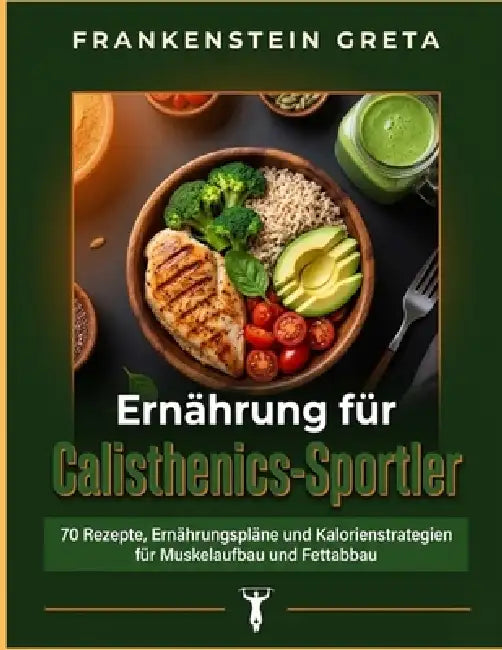 Ernährung für Calisthenics-Sportler: 70 Rezepte, Ernährungspläne und Kalorienstrategien für Muskelaufbau und Fettabbau by Frankenstein Greta
