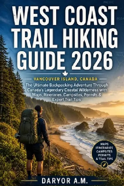 West Coast Trail Hiking Guide 2026: The Ultimate Backpacking Adventure Through Canada's Legendary Coastal Wilderness with Maps, Itineraries, Campsites by Daryor A. M.